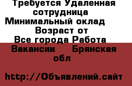 Требуется Удаленная сотрудница › Минимальный оклад ­ 97 000 › Возраст от ­ 18 - Все города Работа » Вакансии   . Брянская обл.